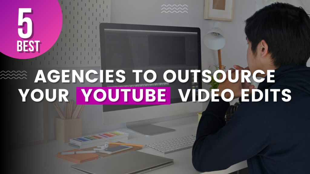 5 Best Agencies to Outsource Your YouTube Video Edits